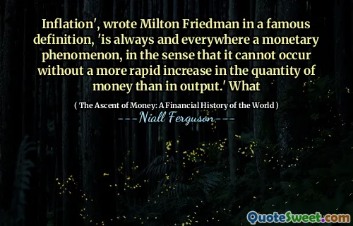 Inflation', wrote Milton Friedman in a famous definition, 'is always and everywhere a monetary phenomenon, in the sense that it cannot occur without a more rapid increase in the quantity of money than in output.' What