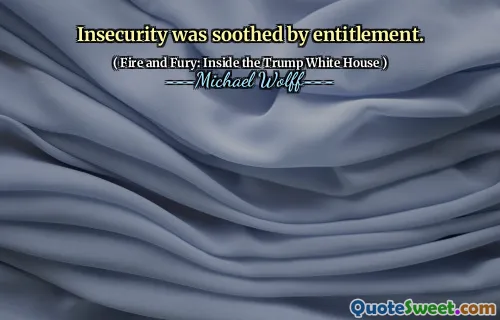 Insecurity was soothed by entitlement.