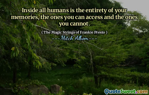 Inside all humans is the entirety of your memories, the ones you can access and the ones you cannot.