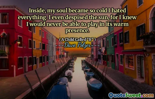 Inside, my soul became so cold I hated everything. I even despised the sun, for I knew I would never be able to play in its warm presence.