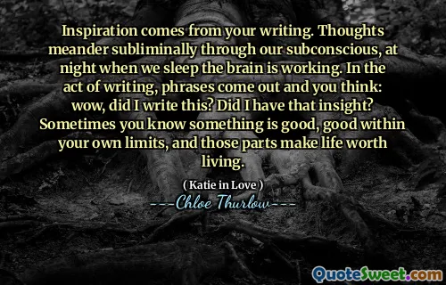 Inspiration comes from your writing. Thoughts meander subliminally through our subconscious, at night when we sleep the brain is working. In the act of writing, phrases come out and you think: wow, did I write this? Did I have that insight? Sometimes you know something is good, good within your own limits, and those parts make life worth living.