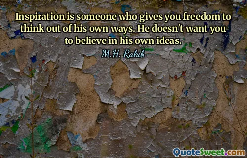 Inspiration is someone who gives you freedom to think out of his own ways. He doesn't want you to believe in his own ideas.