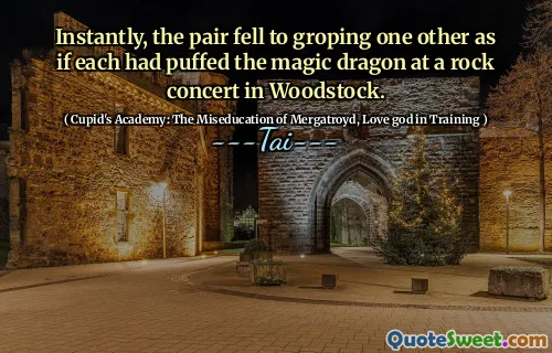 Instantly, the pair fell to groping one other as if each had puffed the magic dragon at a rock concert in Woodstock.