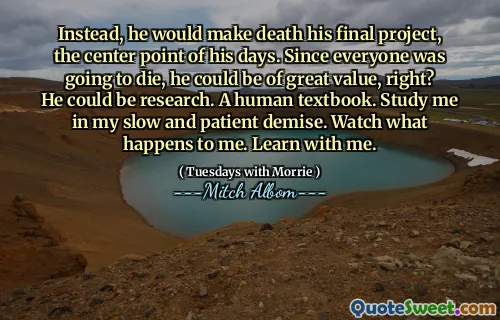 Invece, avrebbe fatto la morte il suo progetto finale, il punto centrale dei suoi giorni. Dato che tutti sarebbero morti, potrebbe essere di grande valore, giusto? Potrebbe essere una ricerca. Un libro di testo umano. Studiami nella mia morte lenta e paziente. Guarda cosa mi succede. Impara con me.