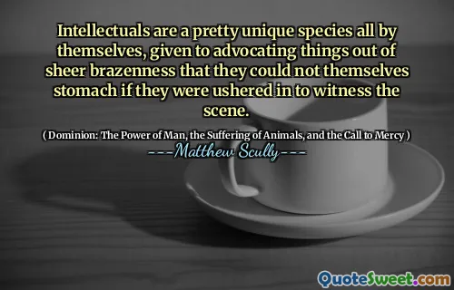 Intellektuelle er en ganske unik art av seg selv, gitt for å gå inn for ting ut av ren modighet at de ikke selv kunne mage hvis de ble innledet for å være vitne til scenen.