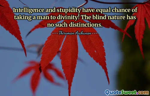 Intelligence and stupidity have equal chance of taking a man to divinity! The blind nature has no such distinctions.