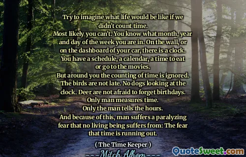 حاول أن تتخيل كيف ستكون الحياة إذا لم نحسب الوقت.
على الأرجح لا يمكنك ذلك. أنت تعرف ما هو الشهر والسنة واليوم الذي تتواجد فيه. على الحائط ، أو على لوحة القيادة في سيارتك ، هناك ساعة. لديك جدول زمني ، تقويم ، وقت لتناول الطعام أو الذهاب إلى السينما.
ولكن من حولك يتم تجاهل عد الوقت. الطيور ليست متأخرة. لا كلاب تنظر إلى الساعة. الغزلان لا يخافون من نسيان أعياد الميلاد.
الرجل فقط يقيس الوقت.
فقط الرجل يروي الساعات.
ولهذا السبب ، يعاني الإنسان من الخوف المشلول من عدم وجود كائن حي من: الخوف من أن الوقت ينفد.