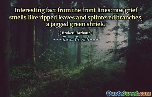 Interesting fact from the front lines: raw grief smells like ripped leaves and splintered branches, a jagged green shriek.