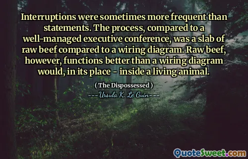 Interruptions were sometimes more frequent than statements. The process, compared to a well-managed executive conference, was a slab of raw beef compared to a wiring diagram. Raw beef, however, functions better than a wiring diagram would, in its place - inside a living animal.