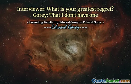 Interviewer: What is your greatest regret? Gorey: That I don't have one