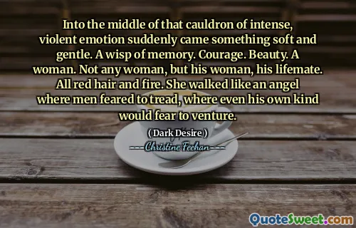 Into the middle of that cauldron of intense, violent emotion suddenly came something soft and gentle. A wisp of memory. Courage. Beauty. A woman. Not any woman, but his woman, his lifemate. All red hair and fire. She walked like an angel where men feared to tread, where even his own kind would fear to venture.