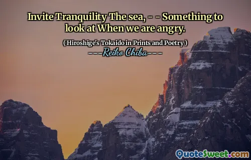 Invite Tranquility The sea, - - Something to look at When we are angry.
