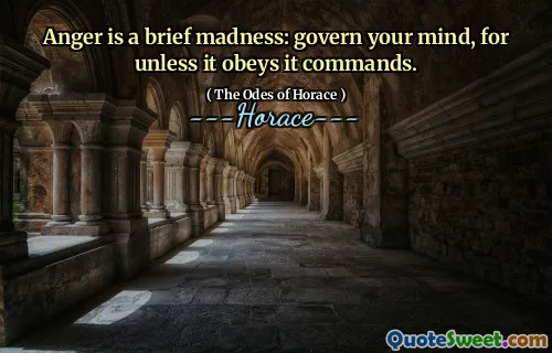 Anger is a brief madness: govern your mind, for unless it obeys it commands.