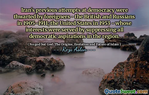 Iran's previous attempts at democracy were thwarted by foreigners - the British and Russians in 1905–1911; the United States in 1953 - whose interests were served by suppressing all democratic aspirations in the region.