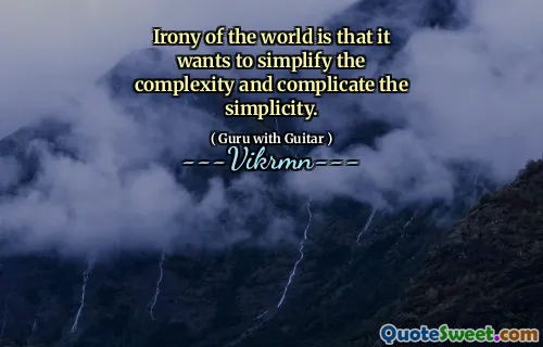 Irony of the world is that it wants to simplify the complexity and complicate the simplicity.
