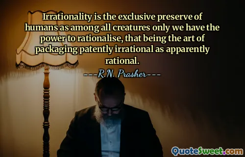 Irrationality is the exclusive preserve of humans as among all creatures only we have the power to rationalise, that being the art of packaging patently irrational as apparently rational.