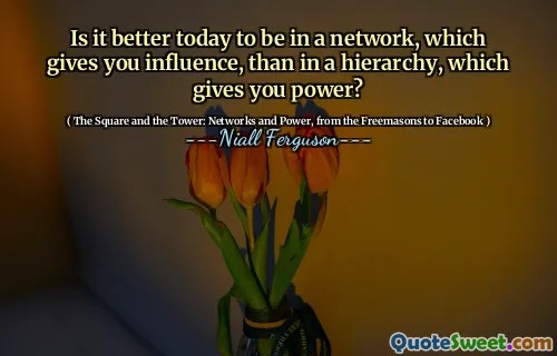 Is it better today to be in a network, which gives you influence, than in a hierarchy, which gives you power?