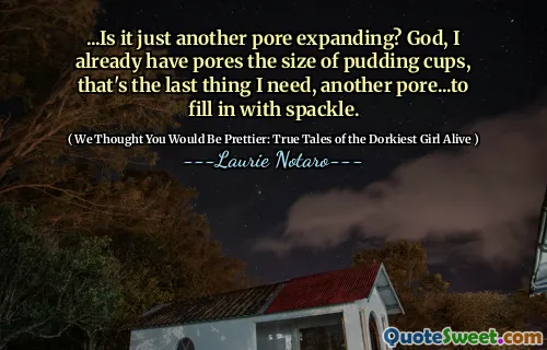 ...Is it just another pore expanding? God, I already have pores the size of pudding cups, that's the last thing I need, another pore...to fill in with spackle.