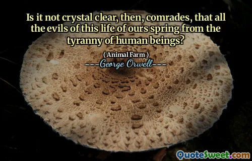 Is it not crystal clear, then, comrades, that all the evils of this life of ours spring from the tyranny of human beings?