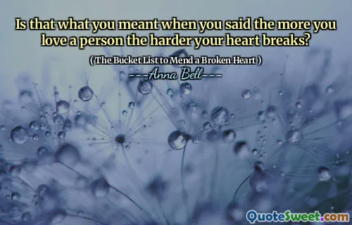 Is that what you meant when you said the more you love a person the harder your heart breaks?