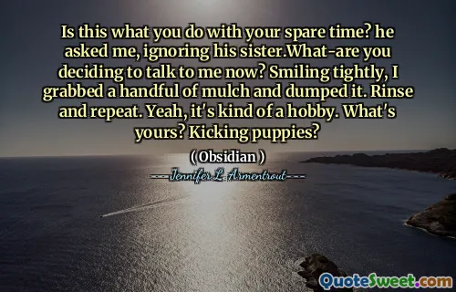 Is this what you do with your spare time? he asked me, ignoring his sister.What-are you deciding to talk to me now? Smiling tightly, I grabbed a handful of mulch and dumped it. Rinse and repeat. Yeah, it's kind of a hobby. What's yours? Kicking puppies?