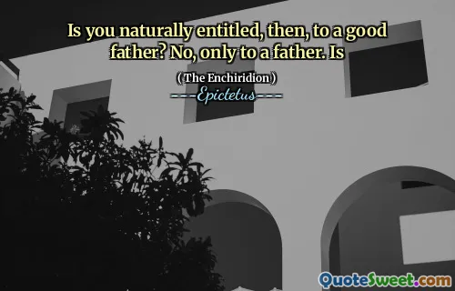 Is you naturally entitled, then, to a good father? No, only to a father. Is
