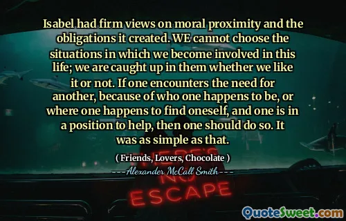 伊莎贝尔（Isabel）对道德邻近性及其创造的义务有坚定的看法。我们无法选择我们参与这一生的情况；无论我们是否喜欢，我们都会陷入其中。如果一个人遇到对另一个人的需求，因为一个人碰巧是谁，或者一个人碰巧找到自己，一个人可以提供帮助，那么一个人应该这样做。那样简单。