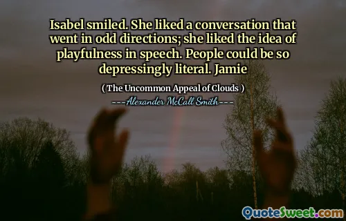 इसाबेल मुस्कुराया। उसे एक बातचीत पसंद आई जो अजीब दिशाओं में चली गई; उसे भाषण में चंचलता का विचार पसंद आया। लोग इतने निराशाजनक रूप से शाब्दिक हो सकते हैं। जेमी