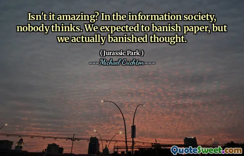 Isn't it amazing? In the information society, nobody thinks. We expected to banish paper, but we actually banished thought.