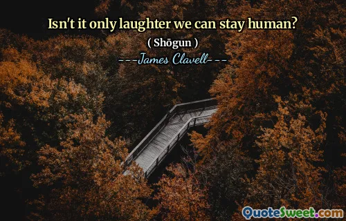 Isn't it only laughter we can stay human?