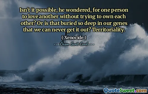 Czy nie jest możliwe, zastanawiał się, aby jedna osoba kochała drugą, nie próbując posiadać siebie nawzajem? A może jest to tak głęboko zakorzenione w naszych genach, że nigdy nie będziemy w stanie tego wydobyć? Terytorialność.