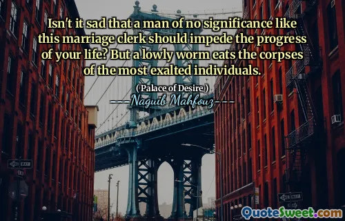 이 결혼 서기와 같은 의미가없는 사람이 당신의 삶의 진보를 방해해야한다는 것이 슬프지 않습니까? 그러나 낮은 벌레는 가장 고귀한 개인의 시체를 먹습니다.