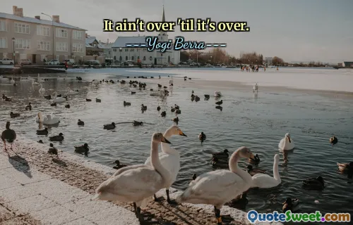 It ain't over 'til it's over.