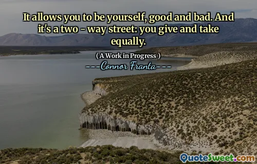 It allows you to be yourself, good and bad. And it's a two - way street: you give and take equally.