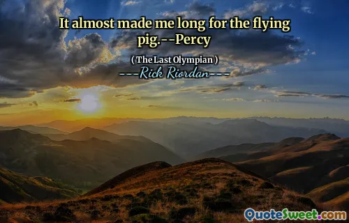 It almost made me long for the flying pig.--Percy