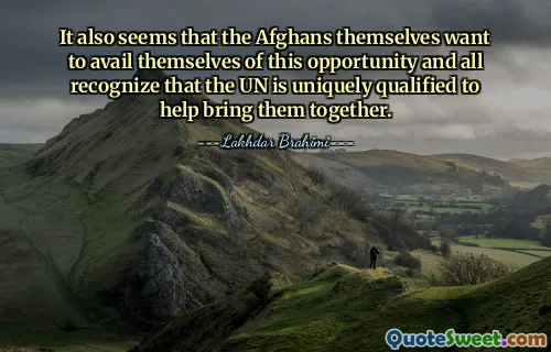 It also seems that the Afghans themselves want to avail themselves of this opportunity and all recognize that the UN is uniquely qualified to help bring them together.