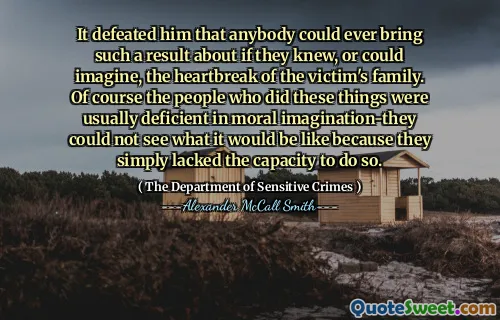 Lo sconfisse che chiunque potesse mai portare un tale risultato se sapessero, o potesse immaginare, il crepacuore della famiglia della vittima. Naturalmente le persone che facevano queste cose erano generalmente carenti nell'immaginazione morale: non potevano vedere come sarebbe stato perché mancava semplicemente la capacità di farlo.