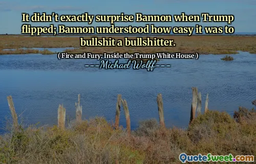 It didn't exactly surprise Bannon when Trump flipped; Bannon understood how easy it was to bullshit a bullshitter.