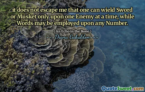 it does not escape me that one can wield Sword or Musket only upon one Enemy at a time, while Words may be employed upon any Number.