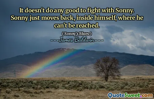 It doesn't do any good to fight with Sonny. Sonny just moves back, inside himself, where he can't be reached.