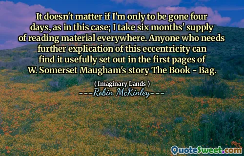 It doesn't matter if I'm only to be gone four days, as in this case; I take six months' supply of reading material everywhere. Anyone who needs further explication of this eccentricity can find it usefully set out in the first pages of W. Somerset Maugham's story The Book - Bag.