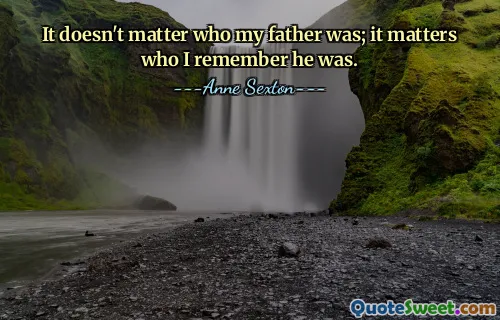 It doesn't matter who my father was; it matters who I remember he was.
