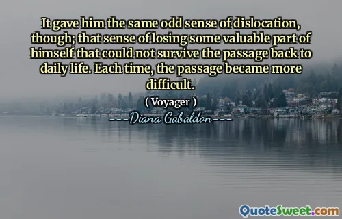 It gave him the same odd sense of dislocation, though; that sense of losing some valuable part of himself that could not survive the passage back to daily life. Each time, the passage became more difficult.
