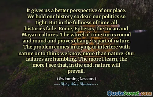 Dává nám lepší pohled na naše místo. Držíme naši historii tak drahá, naše politika tak těsná. Ale v plnosti času, všechny historie mizí. Řím, Efezus, Incan a mayské kultury. Kolo času se otočí kolem a kolem a dokazuje, že změna je součástí přírody. Problém přichází ve snaze zasahovat do přírody nebo si myslet, že víme víc než přírodu. Naše selhání jsou ponižující. Čím více se učím, tím více vidím, že nakonec zvítězí příroda.