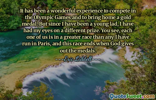 It has been a wonderful experience to compete in the Olympic Games and to bring home a gold medal. But since I have been a young lad, I have had my eyes on a different prize. You see, each one of us is in a greater race than any I have run in Paris, and this race ends when God gives out the medals.