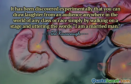 It has been discovered experimentally that you can draw laughter from an audience anywhere in the world of any class or race simply by walking on a stage and uttering the words "I am a married man."