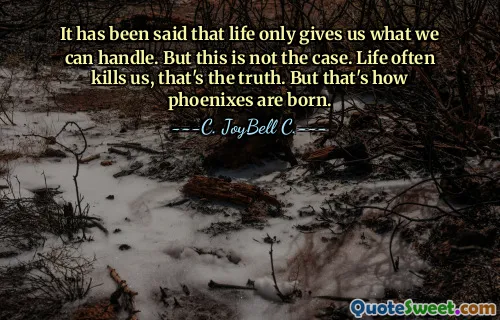 It has been said that life only gives us what we can handle. But this is not the case. Life often kills us, that's the truth. But that's how phoenixes are born.
