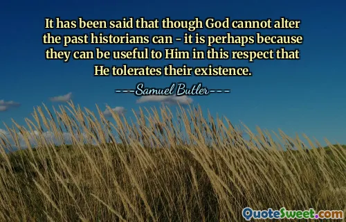 It has been said that though God cannot alter the past historians can - it is perhaps because they can be useful to Him in this respect that He tolerates their existence.