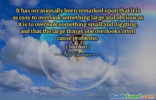 It has occasionally been remarked upon that it is as easy to overlook something large and obvious as it is to overlook something small and niggling, and that the large things one overlooks often cause problems.