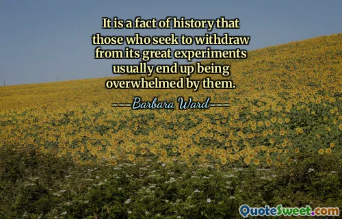 It is a fact of history that those who seek to withdraw from its great experiments usually end up being overwhelmed by them.